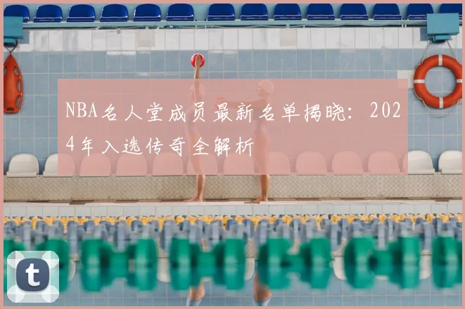 NBA名人堂成员最新名单揭晓：2024年入选传奇全解析