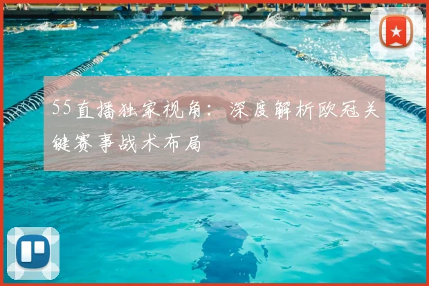 55直播独家视角：深度解析欧冠关键赛事战术布局
