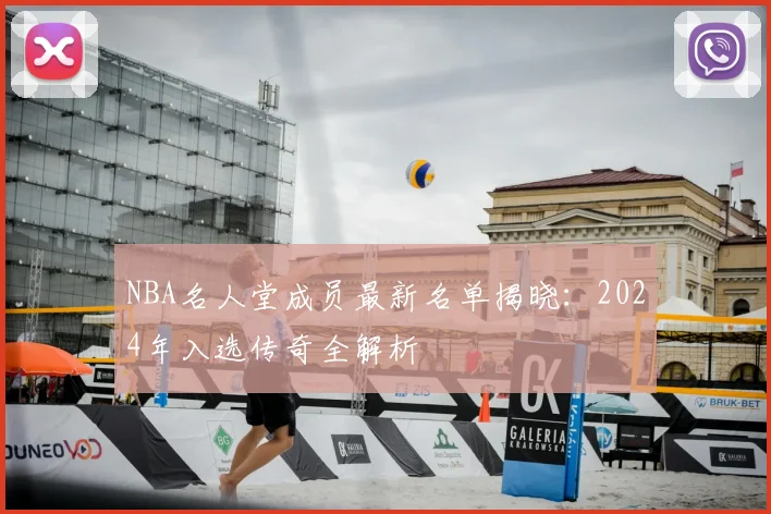 NBA名人堂成员最新名单揭晓：2024年入选传奇全解析