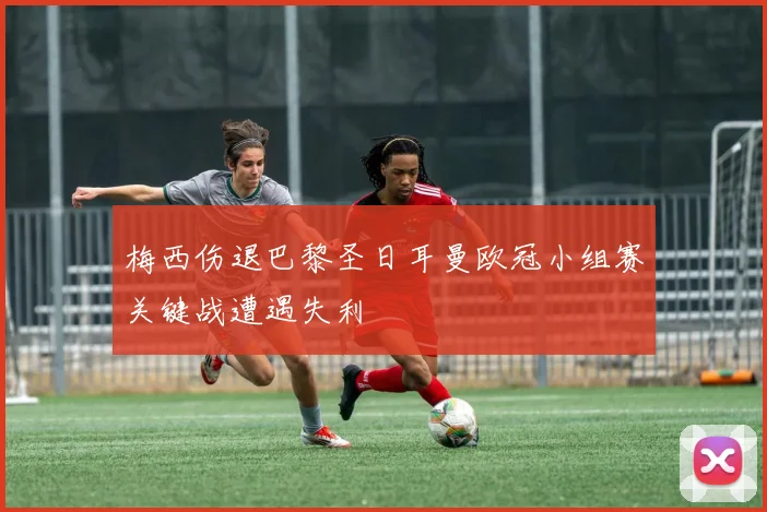梅西伤退巴黎圣日耳曼欧冠小组赛关键战遭遇失利