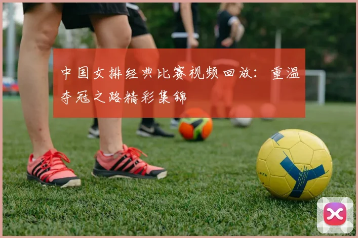中国女排经典比赛视频回放：重温夺冠之路精彩集锦
