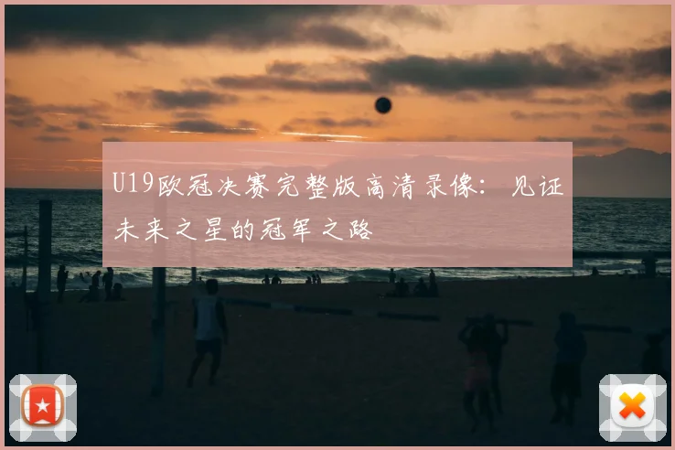 U19欧冠决赛完整版高清录像：见证未来之星的冠军之路