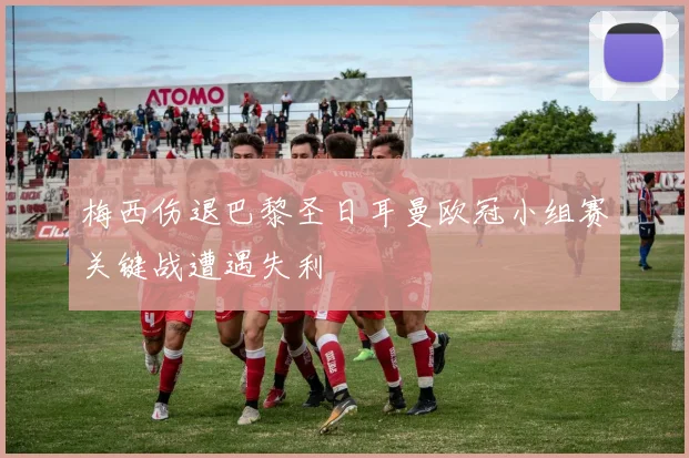 梅西伤退巴黎圣日耳曼欧冠小组赛关键战遭遇失利