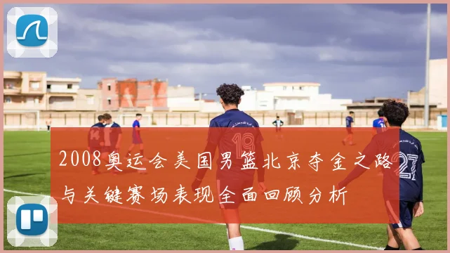 2008奥运会美国男篮北京夺金之路与关键赛场表现全面回顾分析