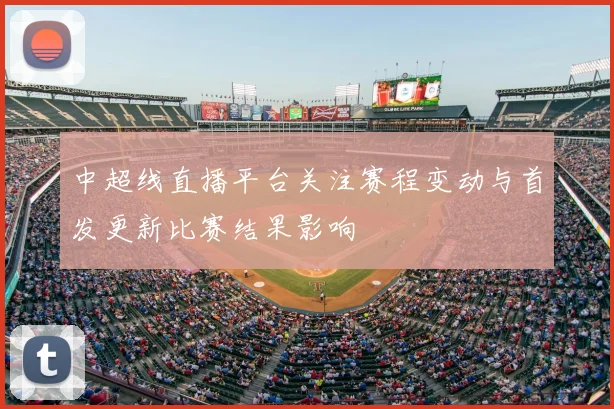 中超线直播平台关注赛程变动与首发更新比赛结果影响