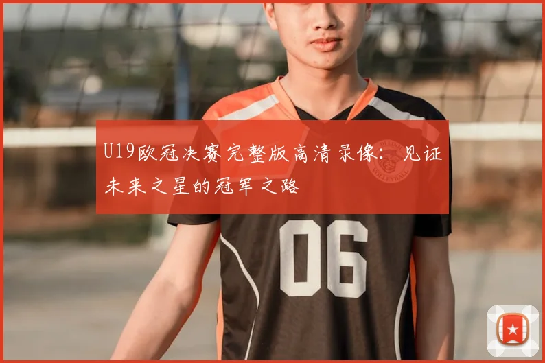 U19欧冠决赛完整版高清录像：见证未来之星的冠军之路