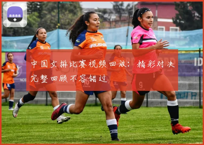 中国女排比赛视频回放：精彩对决完整回顾不容错过
