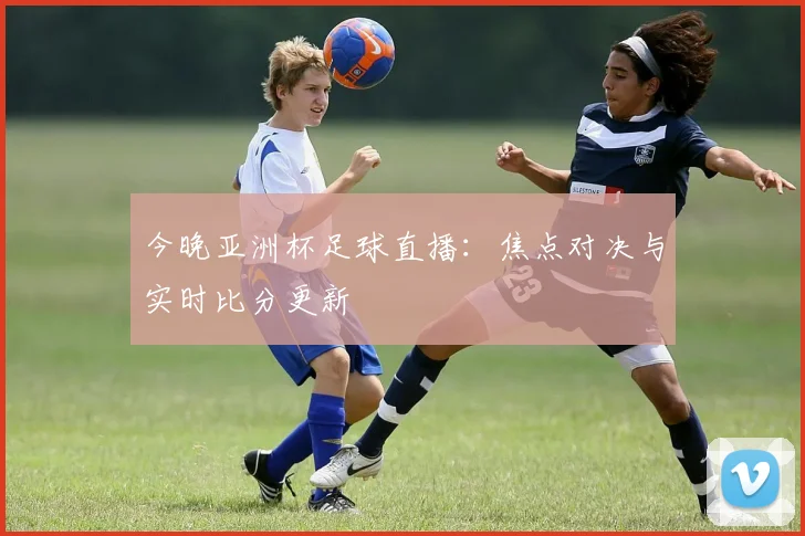 今晚亚洲杯足球直播：焦点对决与实时比分更新