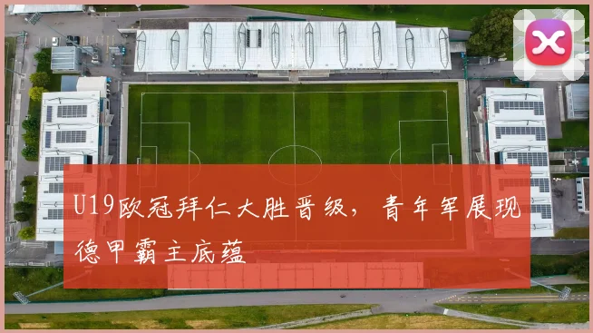 U19欧冠拜仁大胜晋级，青年军展现德甲霸主底蕴