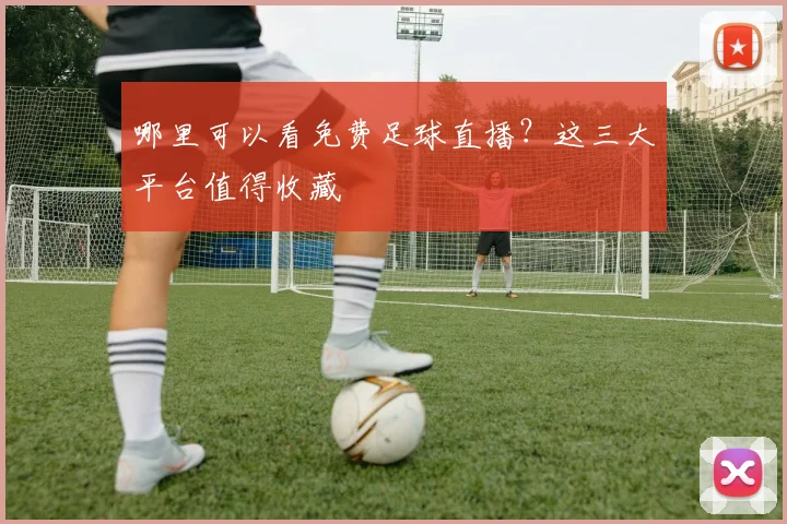 哪里可以看免费足球直播？这三大平台值得收藏