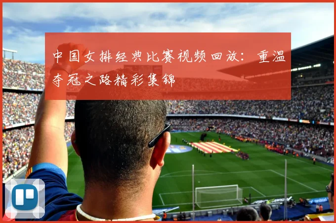 中国女排经典比赛视频回放：重温夺冠之路精彩集锦