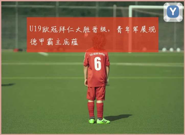 U19欧冠拜仁大胜晋级，青年军展现德甲霸主底蕴