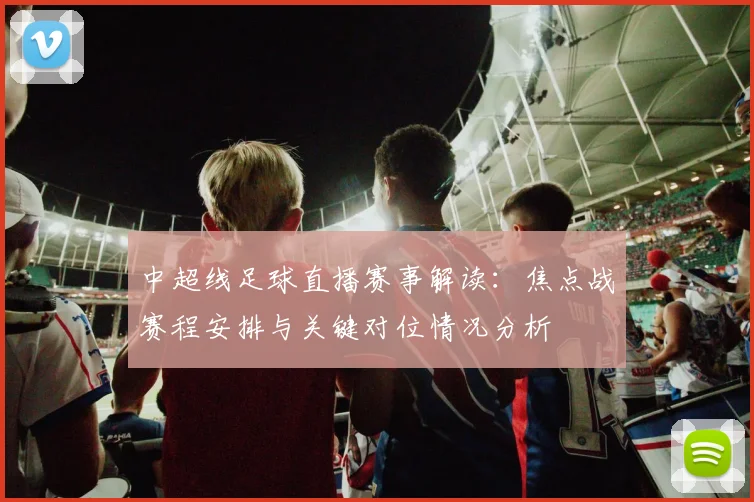 中超线足球直播赛事解读：焦点战赛程安排与关键对位情况分析