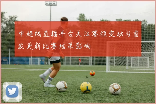 中超线直播平台关注赛程变动与首发更新比赛结果影响