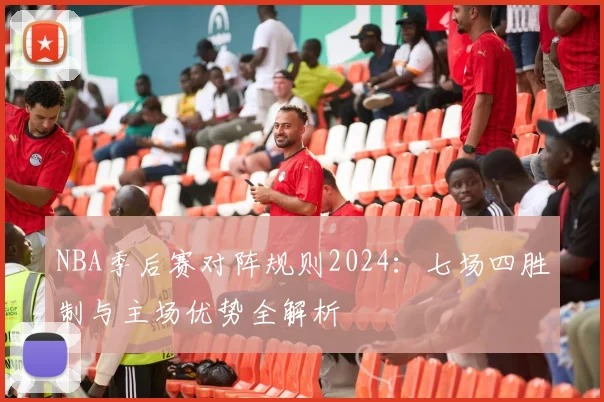 NBA季后赛对阵规则2024：七场四胜制与主场优势全解析