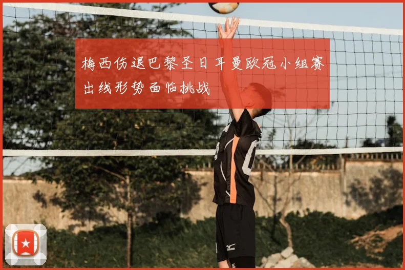 梅西伤退巴黎圣日耳曼欧冠小组赛出线形势面临挑战