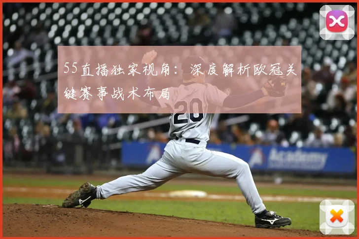 55直播独家视角：深度解析欧冠关键赛事战术布局