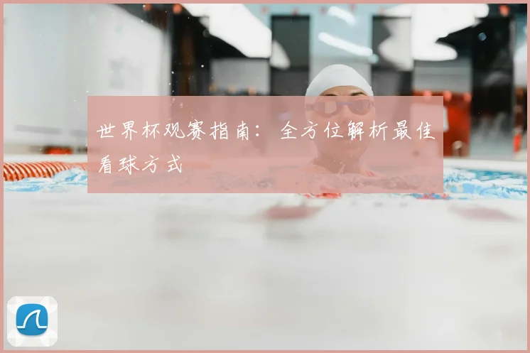 世界杯观赛指南：全方位解析最佳看球方式