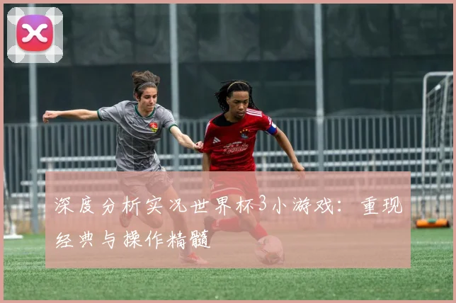 深度分析实况世界杯3小游戏：重现经典与操作精髓