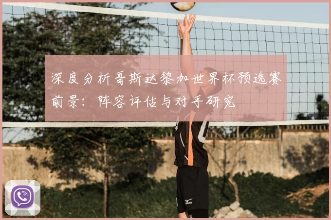 深度分析哥斯达黎加世界杯预选赛前景：阵容评估与对手研究