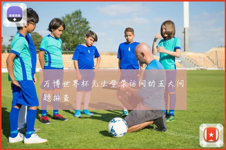 万博世界杯无法登录访问的五大问题排查