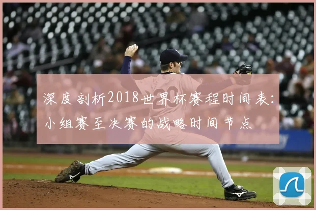 深度剖析2018世界杯赛程时间表：小组赛至决赛的战略时间节点