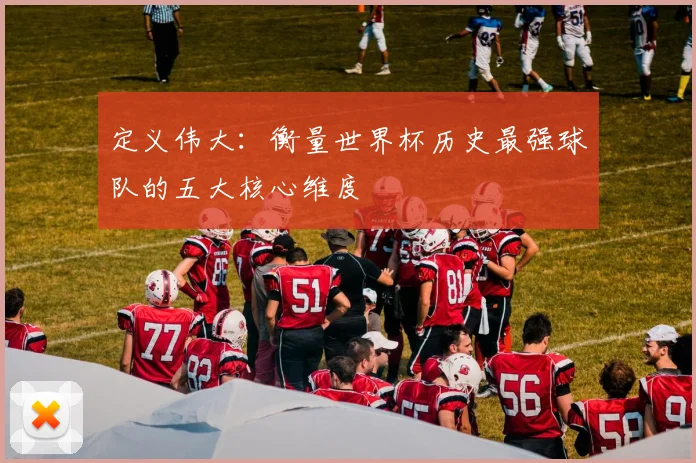 定义伟大：衡量世界杯历史最强球队的五大核心维度