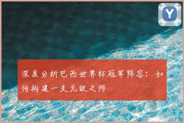 深度分析巴西世界杯冠军阵容：如何构建一支无敌之师