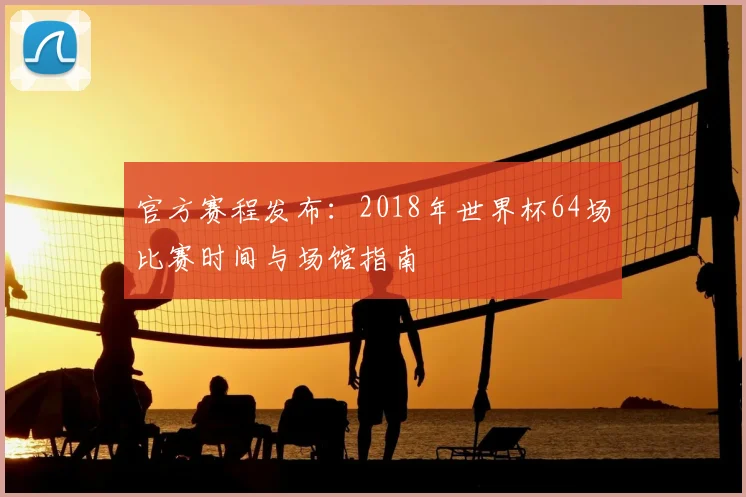 官方赛程发布：2018年世界杯64场比赛时间与场馆指南