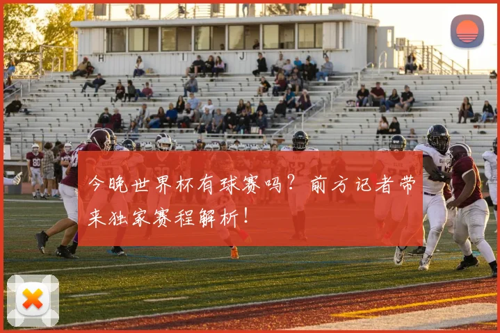 今晚世界杯有球赛吗？前方记者带来独家赛程解析！