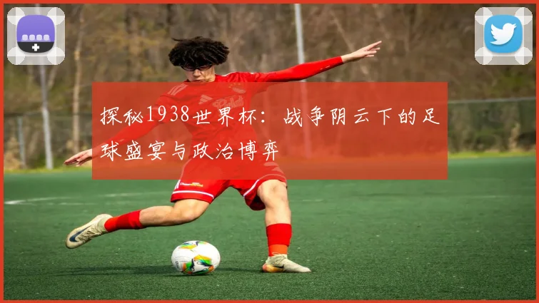 探秘1938世界杯:战争阴云下的足球盛宴与政治博弈