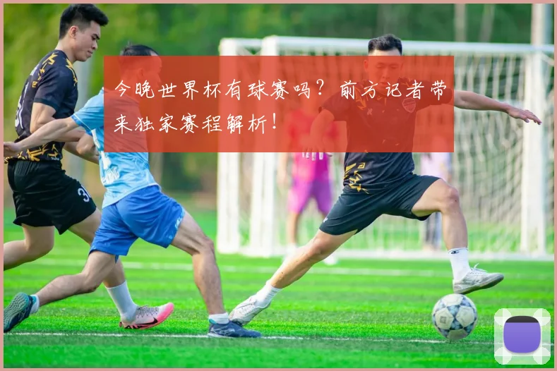 今晚世界杯有球赛吗？前方记者带来独家赛程解析！