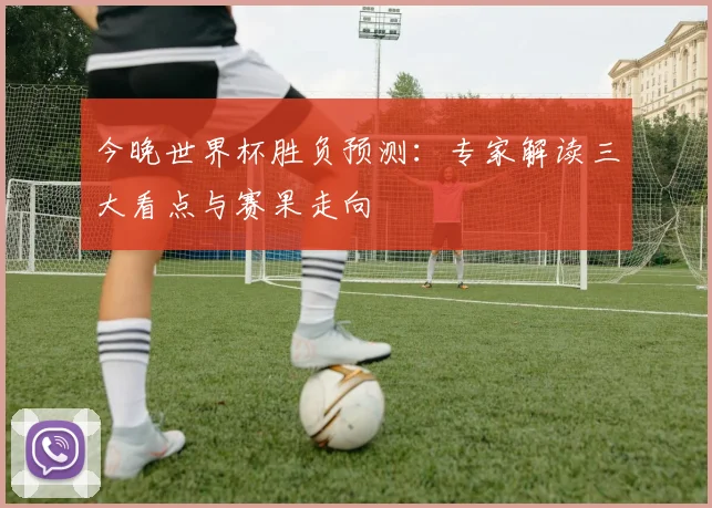今晚世界杯胜负预测：专家解读三大看点与赛果走向