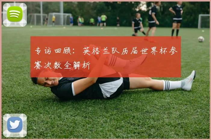 专访回顾:英格兰队历届世界杯参赛次数全解析