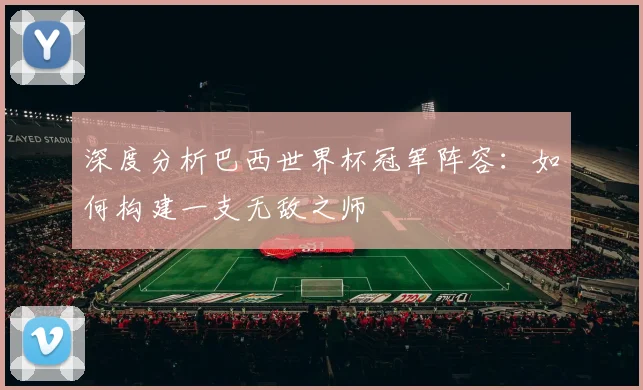 深度分析巴西世界杯冠军阵容：如何构建一支无敌之师