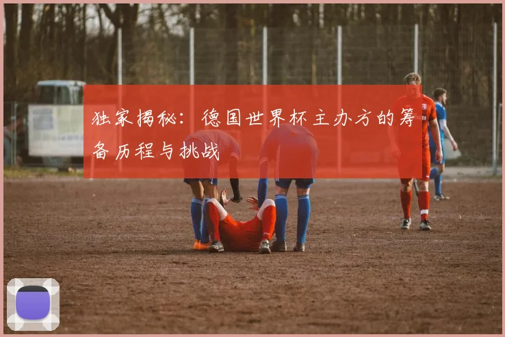 独家揭秘:德国世界杯主办方的筹备历程与挑战