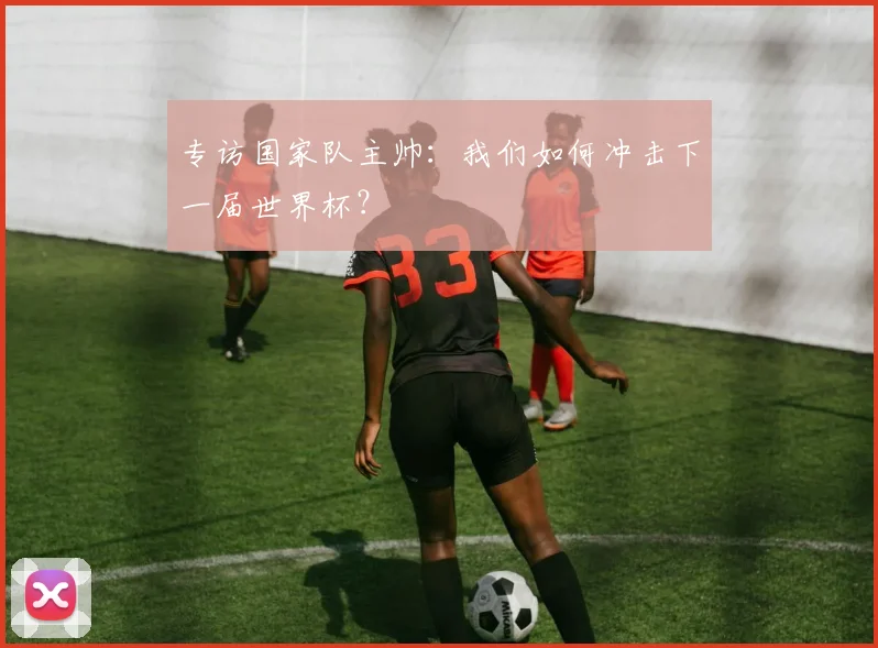 专访国家队主帅：我们如何冲击下一届世界杯？