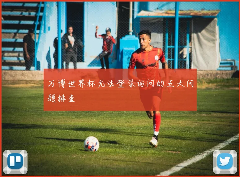 万博世界杯无法登录访问的五大问题排查
