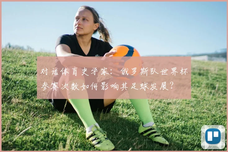 对话体育史学家：俄罗斯队世界杯参赛次数如何影响其足球发展？