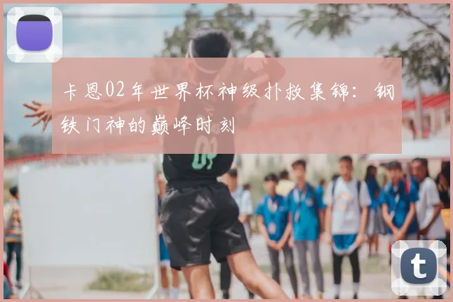 卡恩02年世界杯神级扑救集锦:钢铁门神的巅峰时刻