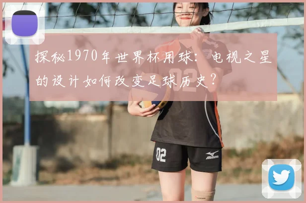 探秘1970年世界杯用球：电视之星的设计如何改变足球历史？