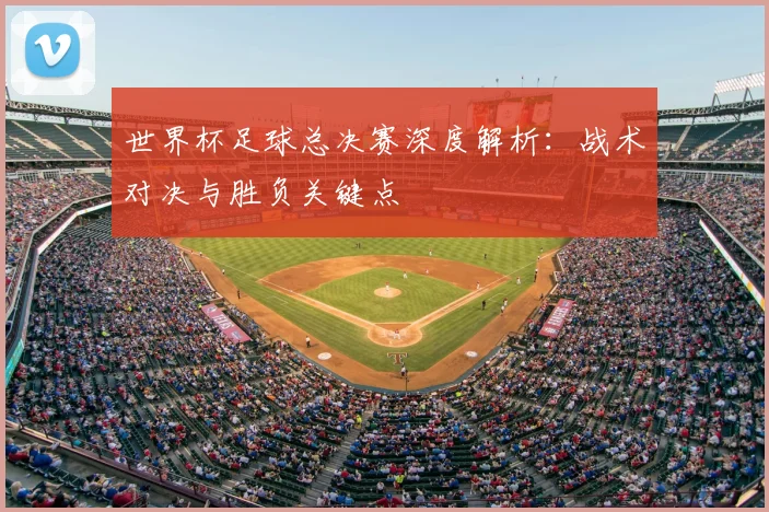 世界杯足球总决赛深度解析：战术对决与胜负关键点