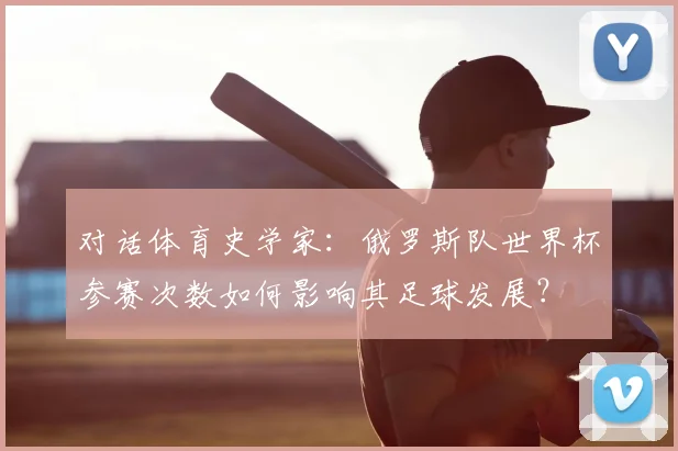 对话体育史学家：俄罗斯队世界杯参赛次数如何影响其足球发展？