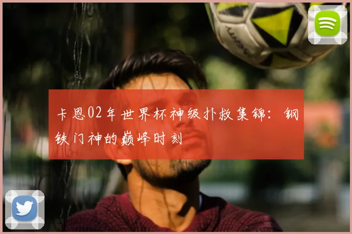 卡恩02年世界杯神级扑救集锦:钢铁门神的巅峰时刻
