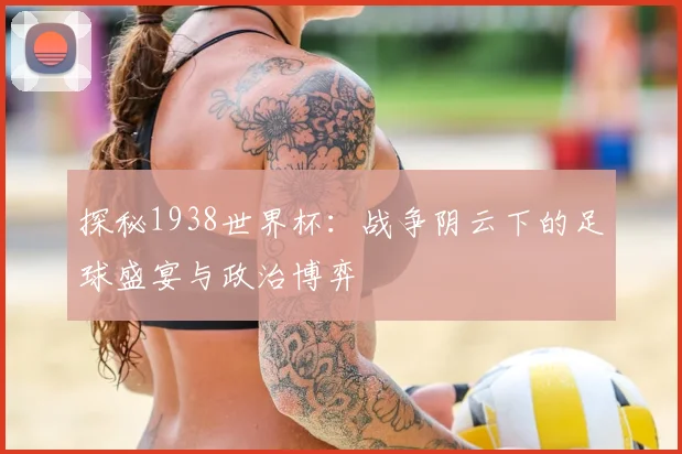 探秘1938世界杯:战争阴云下的足球盛宴与政治博弈