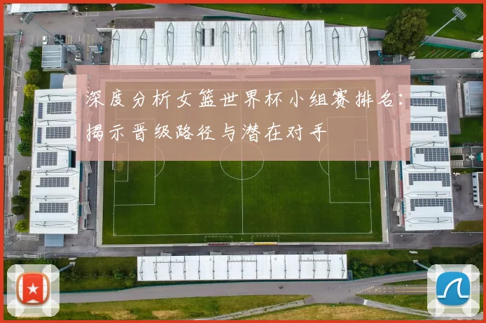 深度分析女篮世界杯小组赛排名：揭示晋级路径与潜在对手