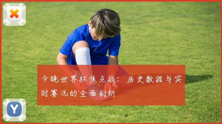 今晚世界杯焦点战：历史数据与实时赛况的全面剖析
