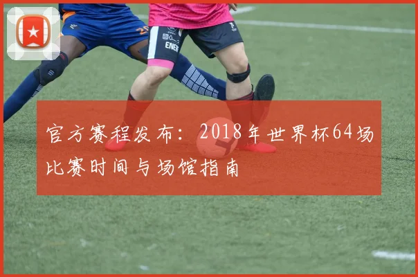 官方赛程发布：2018年世界杯64场比赛时间与场馆指南