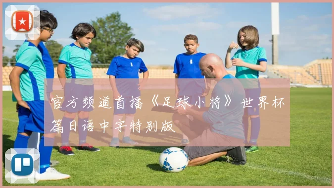 官方频道首播《足球小将》世界杯篇日语中字特别版