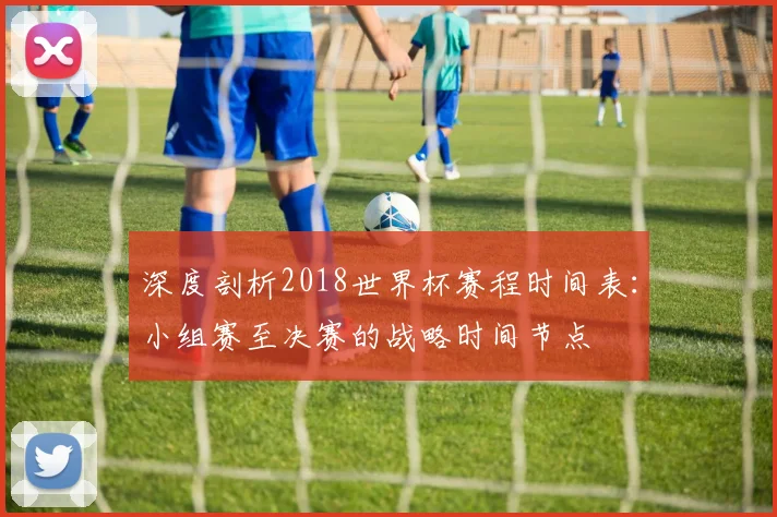 深度剖析2018世界杯赛程时间表:小组赛至决赛的战略时间节点